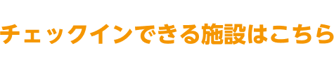 チェックインできる施設はこちら