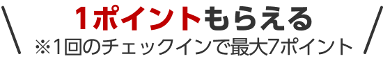 1ポイントもらえる ※1回のチェックインで最大7ポイント